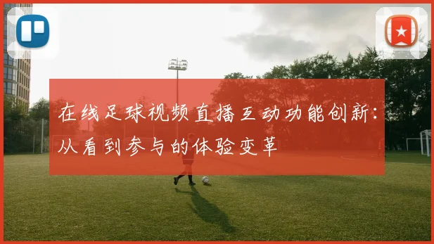 在线足球视频直播互动功能创新:从看到参与的体验变革