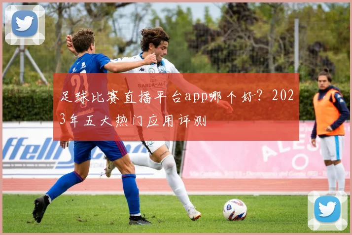 足球比赛直播平台app哪个好？2023年五大热门应用评测
