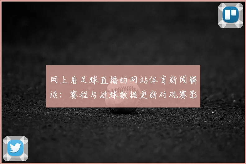 网上看足球直播的网站体育新闻解读：赛程与进球数据更新对观赛影响