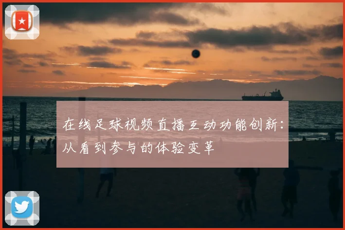在线足球视频直播互动功能创新:从看到参与的体验变革