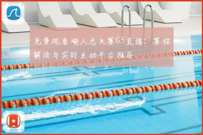 免费观看湖人总决赛G5直播：赛程解读与实时互动平台推荐