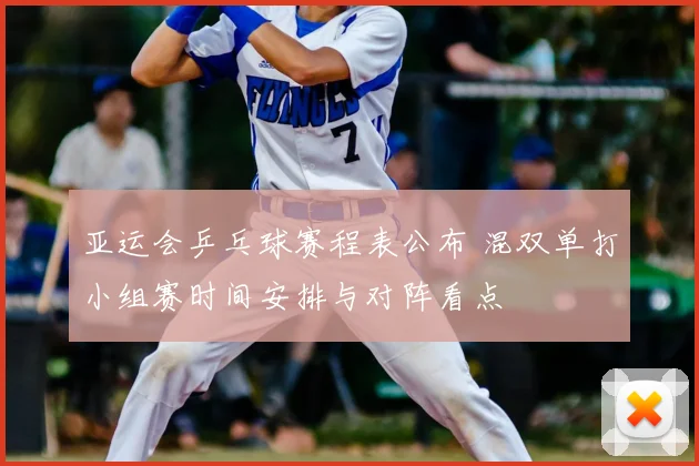 亚运会乒乓球赛程表公布 混双单打小组赛时间安排与对阵看点