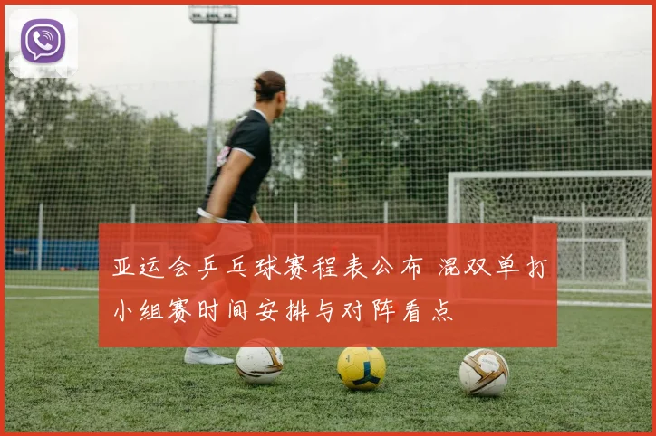 亚运会乒乓球赛程表公布 混双单打小组赛时间安排与对阵看点