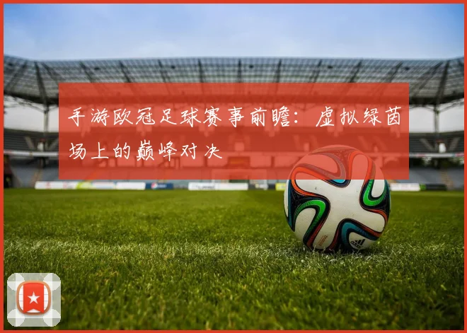 手游欧冠足球赛事前瞻:虚拟绿茵场上的巅峰对决