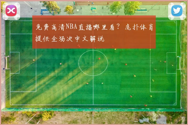免费高清NBA直播哪里看？虎扑体育提供全场次中文解说