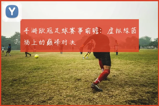 手游欧冠足球赛事前瞻:虚拟绿茵场上的巅峰对决