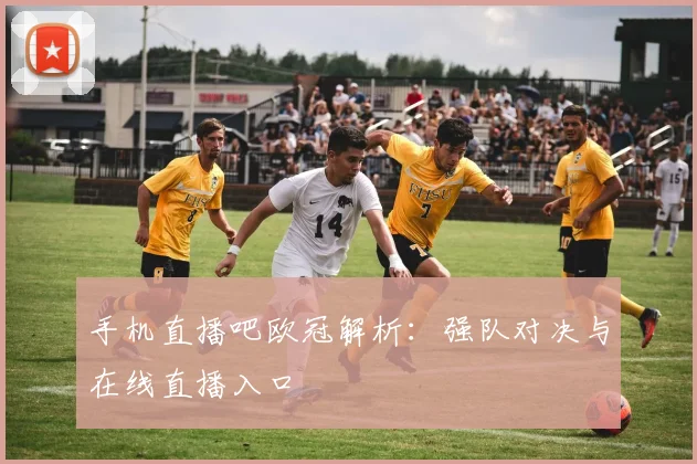 手机直播吧欧冠解析：强队对决与在线直播入口