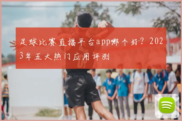 足球比赛直播平台app哪个好？2023年五大热门应用评测