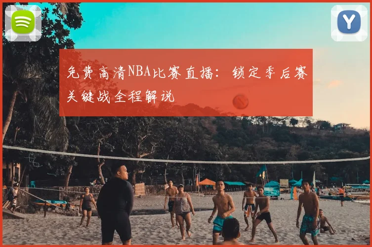 免费高清NBA比赛直播：锁定季后赛关键战全程解说