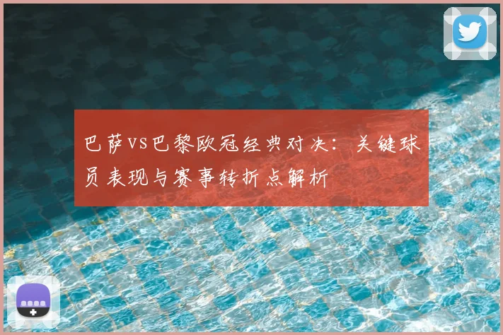 巴萨vs巴黎欧冠经典对决：关键球员表现与赛事转折点解析