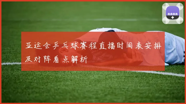 亚运会乒乓球赛程直播时间表安排及对阵看点解析