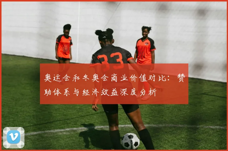 奥运会和冬奥会商业价值对比：赞助体系与经济效益深度分析