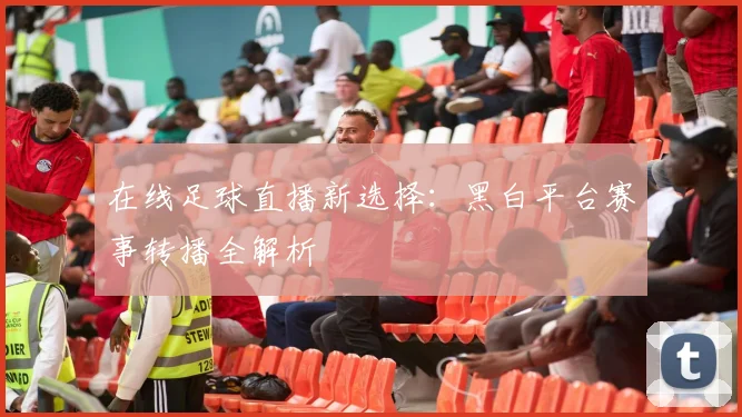 在线足球直播新选择:黑白平台赛事转播全解析