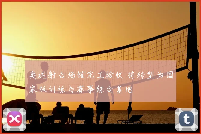 奥运射击场馆完工验收 将转型为国家级训练与赛事综合基地