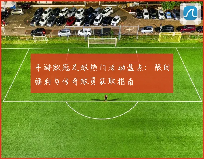 手游欧冠足球热门活动盘点：限时福利与传奇球员获取指南