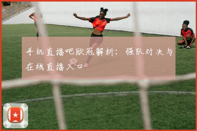 手机直播吧欧冠解析：强队对决与在线直播入口